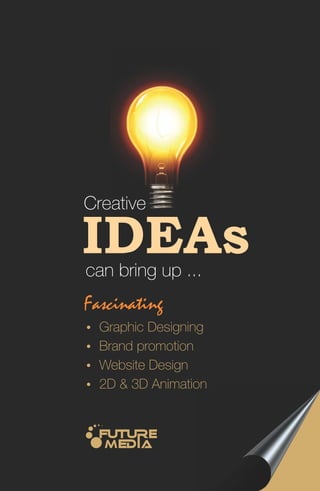 IDEAs Creative 
can bring up ... 
Fascinating 
Ÿ Graphic Designing 
Ÿ Brand promotion 
Ÿ Website Design 
Ÿ 2D & 3D Animation 
 