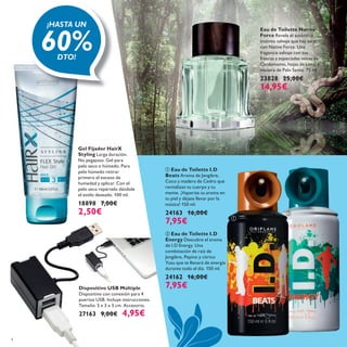 

4
Dispositivo USB Múltiple
Dispositivo con conexión para 4
puertos USB. Incluye instrucciones.
Tamaño: 5 x 3 x 3 cm. Accesorio.
27163 9,00€ 4,95€
 Eau de Toilette I.D
Beats Aroma de Jengibre,
Coco y madera de Cedro que
revitalizan tu cuerpo y tu
mente. ¡Vaporiza su aroma en
tu piel y déjate llevar por la
música! 150 ml.
24163 16,00€
7,95€
 Eau de Toilette I.D
Energy Descubre el aroma
de I.D Energy. Una
combinación de raíz de
Jengibre, Pepino y citrico
Yuzu que te llenará de energía
durante todo el día. 150 ml.
24162 16,00€
7,95€
Eau de Toilette Native
Force Revela el auténtico
instinto salvaje que hay en ti
con Native Force. Una
fragancia salvaje con sus
frescas y especiadas notas de
Cardamomo, hojas de Lima, y
madera de Palo Santo. 75 ml.
23828 25,00€
14,95€
Gel Fijador HairX
Styling Larga duración.
No pegajoso. Gel para
pelo seco o húmedo. Para
pelo húmedo retirar
primero el exceso de
humedad y aplicar. Con el
pelo seco repártelo dándole
el estilo deseado. 100 ml.
18898 7,00€
2,50€
¡HASTA UN
60%DTO!
 