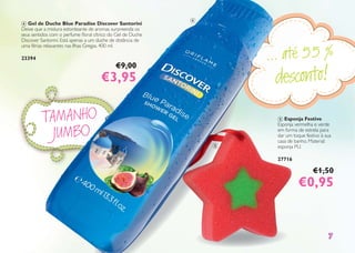 ... até 55 %
desconto!
77
4 Gel de Duche Blue Paradise Discover Santorini
Deixe que a mistura estonteante de aromas surpreenda os
seus sentidos com o perfume ﬂoral cítrico do Gel de Duche
Discover Santorini. Está apenas a um duche de distância de
uma férias relaxantes nas Ilhas Gregas. 400 ml.
23394
€9,00
€3,95
5 Esponja Festive
Esponja vermelha e verde
em forma de estrela para
dar um toque festivo à sua
casa de banho. Material:
esponja PU.
27716
€1,50
€0,95€0,95
TAMANHO
JUMBO
4
5
9,000000
3,953,95
4444
55
 
