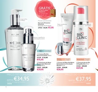 



10
 Concentrado de Dia
Lifting Bioclinic 30 ml.
21353 €40,00
€27,95
 Creme de Olhos Dia/Noite
Estimulante de Circulação
Bioclinic 15 ml.
23381 €30,00
€20,95
 Tratamento de Noite
Restaurador Diamond
Cellular 30 ml.
18437 €42,00
€29,95
 Limpeza Micellar
Diamond Cellular 200 ml.
21339 € 22,00
€15,95
Saco para Presentes
Universal
Dimensões: 15 x 9 x 22 cm.
27914 €2,95 €1,95
Lifting e nutrição
prolongados
40+ Para todos os
tipos de pele
Reduz visivelmente
as olheiras
Limpa, toniﬁca
e refresca
Para acne
em adultos
Para todas
as idades
Para pele ﬂácida
Para todas
as idades
Renova a superfície da
pele enquanto dorme
PREÇO DO CONJUNTOPREÇO DO CONJUNTO
apenas€34,95através do Código de Conjunto
476958
apenas €37,95através do Código de Conjunto
476959
GRÁTIS*
O SACO PARA
PRESENTE
na compra de
qualquer um
destes conjuntos
*Enviado automaticamente
 