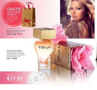 2
Eau de Parfum VIP Night
Inspirada por elementos que criam
uma aura de glamour e soﬁsticação,
VIP Night encanta com o aroma único
do champanhe Luxor. 50 ml.
26761 €29,00
Saco para Presentes Universal
Dimensões: 15 x 9 x 22 cm.
27914 €2,95 €1,95
GRÁTIS*
O SACO PARA
PRESENTE
na compra da
Eau de Parfum
VIP Night
apenas
€17,95
*Enviado automaticamente
 