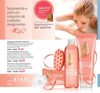 


8
Surpreenda-a
com um
conjunto de
cuidados
revigorantes
GRÁTIS*
O SACO PARA
PRESENTE
na compra
do conjunto
Saco para Presentes Universal
Dimensões: 15 x 9 x 22 cm.
27914 €2,95 €1,95
 Gel-Creme Anticelulite Swedish Spa
Gel-creme fresco e perfumado que hidrata
e combate a pele casca de laranja, deixando-a mais
suave, macia e mais toniﬁcada. Com Amora Branca
Silvestre, Salva e Vitamina C. 200 ml.
30844 €13,00 €8,95
 Limpeza Esfoliante Swedish Spa
Revigorante gel de banho com suaves partículas
esfoliante, que limpa e hidrata a pele, deixandoa
perfumada, suave, macia e radiante. Gel refrescante,
com pH equilibrado e sem sabão. Com Amora Branca
Silvestre, Salva e Vitamina C. 200 ml.
30845 €12,00 €8,95
 Sabonete de Massagem Esfoliante
Swedish Spa Sabonete de massagem luxuosamente
cremoso e perfumado limpa, massaja e esfolia sem
secar a pele. Com Amora Branca Silvestre,
Salva e Vitamina C. 100 g.
30843 €5,00 €3,95
PREÇO DO CONJUNTO
apenas€14,95através do Código de Conjunto
476956
*Enviado automaticamente
 