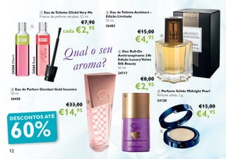 12
4 Deo Roll-On
Antitranspirante 24h
Edição LuxuryVelvet
Silk Beauty
50 ml.
24717
€8,00
€2,95
3 Eau de Parfum Giordani Gold Incontro
50 ml.
26458
€33,00
€14,95
24265Rock
1 Eau deToilette ClickitVery Me
Frascos de perfume versáteis. 3,5 ml
€7,90
cada €2,95
2 Eau deToilette Architect -
Edição Limitada
30 ml.
26483
€15,00
€4,95
5 Perfume Sólido Midnight Pearl
Perfume sólido. 2 g.
24128
€15,00
€4,95
24266Cherri
DESCONTOS ATÉ
60%
Qual o seu
aroma?
1
2
3
4
5
 