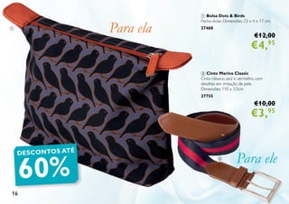 16
1 Bolsa Dots & Birds
Fecho-éclair. Dimensões: 23 x 4 x 17 cm.
27468
€12,00
€4,95
2 Cinto Marina Classic
Cinto clássico, azul e vermelho, com
detalhes em imitação de pele.
Dimensões: 110 x 3,5cm
27755
€10,00
€3,95
Para ela
Para eleDESCONTOS ATÉ
60%
2
1
 