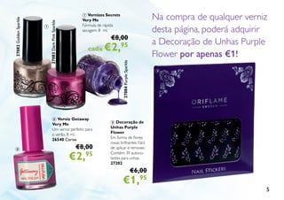 55
Na compra de qualquer verniz
desta página, poderá adquirir
a Decoração de Unhas Purple
Flower por apenas €1!
8 Verniz Getaway
Very Me
Um verniz perfeito para
o verão. 8 ml.
26540 Cerise
€8,00
€2,95
7 Vernizes Secrets
Very Me
Fórmula de rápida
secagem. 8 ml.
€8,00
cada €2,95
9 Decoração de
Unhas Purple
Flower
Em forma de flores
roxas brilhantes. Fácil
de aplicar e remover.
Contém: 39 autoco-
lantes para unhas.
27202
€6,00
€1,95
8
7
9
27082GoldenSparkle
27083DarkPinkSparkle
27084PurpleSparkle
 