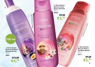 9
5 Gel de Duche
Discover Mexico
Caribbean Breeze
400 ml.
24211
€9,00
€3,95
TAMANHOJUMBO
3 Gel de Duche
DiscoverTaj Mahal
Oriental Sunrise
750 ml.
24881
€12,00
€4,95
750 ml
4 Gel de Duche
Discover China
Cherry Orchard
400 ml.
22930
€9,00
€3,95
TAMANHOJUMBO
3 4
5
 