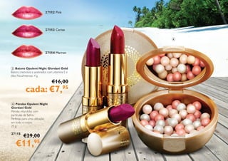 11
3 Batons Opulent Night Giordani Gold
Batons cremosos e acetinados com vitamina E e
óleo NourIntensse. 4 g.
€16,00
cada: €7,95
4 Pérolas Opulent Night
Giordani Gold
Pérolas infundidas com
partículas de Safira.
Perfeitas para uma utilização
em todo o corpo.
25 g.
27115
3
4
27112 Pink
27113 Cerise
27114 Marron
€29,00
€11,95
 