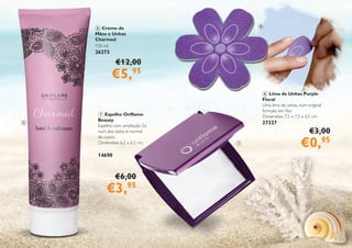 19
5 Creme de
Mãos e Unhas
Charmed
150 ml.
26273
7 Espelho Oriflame
Beauty
Espelho com ampliação 2x
num dos lados e normal
do outro.
Dimensões: 6,2 x 6,2 cm.
14690
6 Lima de Unhas Purple
Floral
Uma lima de unhas, num original
formato em flor.
Dimensões: 7,5 x 7,5 x 0,5 cm.
27327
€12,00
€5,95
€6,00
€3,95
€3,00
€0,95
5
7
6
 