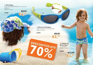 6
1 Boné Aqua
Boné de Algodão/Poliéster, com uma tira
ajustável
Idade: 2-4 anos.
27558
3 Calções de
Banho Aqua
Em poliéster.
Idade: 2-4 anos.
27560
€8,95
€2,95
€8,95
€2,95
€12,95
€3,95
2 Óculos de Sol Aqua
100% proteção UV. CE aprovado.
Idade: 2-4 anos.
27559
1
2
3
DESCONTOS ATÉ
70%
 