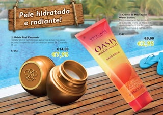 3
3
4
Pele hidratada
e radiante!
3 Geleia Real Caramelo
Hidratante rico, perfeito para aplicar nas zonas mais secas
da pele. Enriquecido com um delicioso aroma de Caramelo.
15 ml.
17342
4 Creme de Mãos Oasis
Warm Sunset
Com o suavizante Extrato de Flor
de Cato, este creme de mãos é de
rápida absorção, o que faz com que
a pele fique macia e nutrida. 75 ml.
25471
€8,00
€2,95
€14,00
€7,95
 