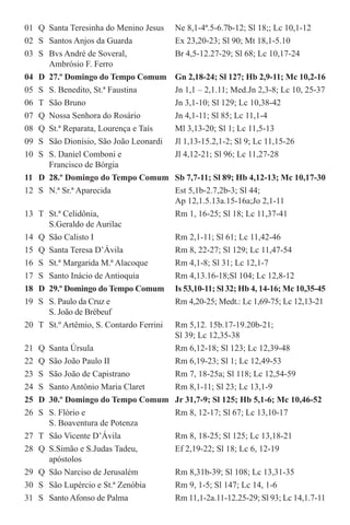 01	 Q	 Santa Teresinha do Menino Jesus	 Ne 8,1-4ª.5-6.7b-12; Sl 18;; Lc 10,1-12
02	 S	 Santos Anjos da Guarda	 Ex 23,20-23; Sl 90; Mt 18,1-5.10
03	 S	 Bvs André de Soveral,	 Br 4,5-12.27-29; Sl 68; Lc 10,17-24	
		 Ambrósio F. Ferro
04	 D	 27.º Domingo do Tempo Comum	 Gn 2,18-24; Sl 127; Hb 2,9-11; Mc 10,2-16
05	 S	 S. Benedito, St.ª Faustina	 Jn 1,1 – 2,1.11; Med.Jn 2,3-8; Lc 10, 25-37
06	 T	 São Bruno	 Jn 3,1-10; Sl 129; Lc 10,38-42
07	 Q	 Nossa Senhora do Rosário	 Jn 4,1-11; Sl 85; Lc 11,1-4
08	 Q	 St.ª Reparata, Lourença e Taís	 Ml 3,13-20; Sl 1; Lc 11,5-13
09	 S	 São Dionísio, São João Leonardi	 Jl 1,13-15.2,1-2; Sl 9; Lc 11,15-26
10	 S	 S. Daniel Comboni e 	 Jl 4,12-21; Sl 96; Lc 11,27-28		
		 Francisco de Bórgia
11	 D	 28.º Domingo do Tempo Comum	 Sb 7,7-11; Sl 89; Hb 4,12-13; Mc 10,17-30
12	 S	 N.ª Sr.ª Aparecida	 Est 5,1b-2.7,2b-3; Sl 44;		
			 Ap 12,1.5.13a.15-16a;Jo 2,1-11
13	 T	 St.ª Celidônia, 	 Rm 1, 16-25; Sl 18; Lc 11,37-41 		
		 S.Geraldo de Aurilac
14	 Q	 São Calisto I	 Rm 2,1-11; Sl 61; Lc 11,42-46
15	 Q	 Santa Teresa D’Ávila	 Rm 8, 22-27; Sl 129; Lc 11,47-54
16	 S	 St.ª Margarida M.ª Alacoque	 Rm 4,1-8; Sl 31; Lc 12,1-7
17	 S	 Santo Inácio de Antioquia	 Rm 4,13.16-18;Sl 104; Lc 12,8-12
18	 D	 29.º Domingo do Tempo Comum	 Is 53,10-11; Sl 32; Hb 4, 14-16; Mc 10,35-45
19	 S	 S. Paulo da Cruz e 	 Rm 4,20-25; Medt.: Lc 1,69-75; Lc 12,13-21	
		 S. João de Brébeuf
20	 T	 St.º Artêmio, S. Contardo Ferrini	 Rm 5,12. 15b.17-19.20b-21; 		
			 Sl 39; Lc 12,35-38
21	 Q	 Santa Úrsula	 Rm 6,12-18; Sl 123; Lc 12,39-48
22	 Q	 São João Paulo II	 Rm 6,19-23; Sl 1; Lc 12,49-53
23	 S	 São João de Capistrano	 Rm 7, 18-25a; Sl 118; Lc 12,54-59
24	 S	 Santo Antônio Maria Claret	 Rm 8,1-11; Sl 23; Lc 13,1-9
25	 D	 30.º Domingo do Tempo Comum	 Jr 31,7-9; Sl 125; Hb 5,1-6; Mc 10,46-52
26	 S	 S. Flório e	 Rm 8, 12-17; Sl 67; Lc 13,10-17		
		 S. Boaventura de Potenza
27	 T	 São Vicente D’Ávila	 Rm 8, 18-25; Sl 125; Lc 13,18-21
28	 Q	 S.Simão e S.Judas Tadeu, 	 Ef 2,19-22; Sl 18; Lc 6, 12-19		
		apóstolos
29	 Q	 São Narciso de Jerusalém	 Rm 8,31b-39; Sl 108; Lc 13,31-35
30	 S	 São Lupércio e St.ª Zenóbia	 Rm 9, 1-5; Sl 147; Lc 14, 1-6
31	 S	 Santo Afonso de Palma	 Rm 11,1-2a.11-12.25-29; Sl 93; Lc 14,1.7-11
 