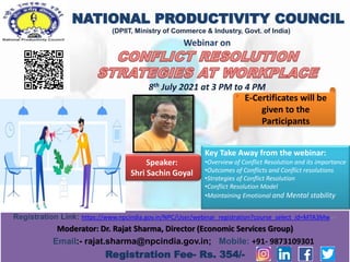 Registration Link: https://www.npcindia.gov.in/NPC/User/webinar_registration?course_select_id=MTA3Mw==
Moderator: Dr. Rajat Sharma, Director (Economic Services Group)
Email:- rajat.sharma@npcindia.gov.in; Mobile: +91- 9873109301
Registration Fee- Rs. 354/-
(DPIIT, Ministry of Commerce & Industry, Govt. of India)
Webinar on
8th July 2021 at 3 PM to 4 PM
Speaker:
Shri Sachin Goyal
Key Take Away from the webinar:
•Overview of Conflict Resolution and its importance
•Outcomes of Conflicts and Conflict resolutions
•Strategies of Conflict Resolution
•Conflict Resolution Model
•Maintaining Emotional and Mental stability
E-Certificates will be
given to the
Participants
 