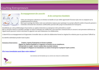 Coaching Entrepreneurs

                               Accompagnement des associés
                                                                                     & des entreprises familiales
                                Créer une entreprise { plusieurs et { fortiori en famille est une réelle opportunité d’avancer plus vite en comptant sur la
                               complémentarité de chacun.
                               Alors que le partage des tâches reste une motivation majeure pour participer à un projet collectif, nombre d’associés peinent {
                               s’entendre entrainant des situations conflictuelles pouvant aller jusqu’{ la dissolution de l’entreprise .

Sensibilisée par cette problématique d’association au capital, j’interviens en entreprise { titre préventif ou curatif !
Que ce soit pour mieux se connaître, partager sa vision et anticiper les conflits liés à une mauvaise communication, le recours à une personne extérieure au
regard neutre peuvent s’avérer nécessaire et apporter une autre dimension { la collaboration .

L’objectif d’un accompagnement est d’apprendre { travailler dans un cadre de collaboration formel en régulant les relations pour ne pas laisser l’affectif ou

les intérêts individuels prendre toute la place.


Domaines d’intervention :       Création /reprise d’entreprises en formes sociétales
                            Réguler les relations familiales et s’organiser en fonction de ses compétences.
                            Entreprendre en couple : trouver sa place dans un projet commun.
                            Accompagner le dirigeant à la transmission ou cession d’entreprise et préparer l’après carrière.

Et si vous investissiez aussi dans votre relation ?

                                                   (Les missions sont formalisées par un contrat avec clause de confidentialité)


                                 Prestation à la journée ou demi-journée en fonction des disponibilités, contactez moi pour un premier entretien.
 
