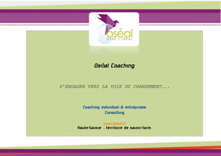 Oséal Coaching

S’ENGAGER VERS LA VOIE DU CHANGEMENT...



         Coaching individuel & entreprises
                    Consulting

                   www.oseal.fr
      Haute-Savoie : territoire de savoir-faire.
 