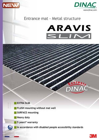 www.dinac.com
In accordance with disabled people accessibility standards
Heavy duty
EXTRA SLIM
FLUSH mounting without mat well
SURFACE mounting
5 years* warranty
ARAVIS
compati
ble sols ch
auffants
Pose collée
Entrance mat - Metal structure
 