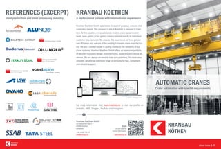 Scan
the QR code for
further information.
www.kranbau.de
Kranbau Koethen GmbH
Am Hollaender Weg 5-7
06366 Koethen
GERMANY
+49 3496 700 - 0
info@kranbau.de
KRANBAU KOETHEN
A professional partner with international experience
REFERENCES (EXCERPT)
steel production and steel processing industry
AUTOMATIC CRANES
Crane automation with special requirements
clever move & lift
Kranbau Koethen GmbH specialises in special-purpose, process and
automatic cranes. The company‘s site in Koethen is steeped in tradi-
tion. At this location, it manufactures modern crane systems (over-
head, semi-gantry or full-gantry cranes) tailored exactly to individual
customer requirements. We draw on the experience we have gained
over 80 years and are one of the leading European crane manufactur-
ers. We are a market leader in quality thanks to the reliability of our
crane systems. Kranbau Koethen GmbH offers an extensive portfolio
of services including design, manufacturing, assembly and, above all,
service. We are always on hand to help our customers. As a one-stop
provider, we offer an extensive range of services for fast, competent
and reliable support.
For more information visit: www.kranbau.de or visit our profile on
LinkedIn, XING, Google+, YouTube and Instagram.
KÖTHEN
KRANBAU
KÖTHEN
KRANBAU
Graphic: Freepik.com
 