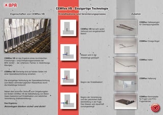 CEMﬂex Haltespangen
für Überlappungsstöße
CEMﬂex Omega Bügel
CEMﬂex Halter
CEMﬂex Halterung
CEMﬂex Klemmplatte
für Fugen und PVC-
Fugenbänder
Zubehör
CEMﬂex VB hat sehr guten
Verbund zum eingebrachten
Beton!
Wasser wird in der
Arbeitsfuge gestoppt!
Beginn der Kristallisation!
Beginn der Versinterung
und der natürlichen Kalk-
steinbildung in der Fuge.
Das Wasser wird dauerhaft
zurückgedrängt!
Kristallisations- und Versinterungsprozess
CEMflex VB - Einzigartige Technologie
CEMﬂex VB ist das Ergebnis eines durchdachten
Forschungs – und Entwicklungsprozesses der
BPA GmbH - der erfahrene Partner in Abdichtungs-
lösungen.
CEMﬂex VB Elemente sind auf beiden Seiten mit
einer Spezialbeschichtung versehen.
Die einzigartige Verbindung der Spezialbeschichtung
zum Beton verhindert jeglichen Wasserﬂuss durch
die Arbeitsfuge hindurch!
Neben dem enormen Verbund zum Umgebungsbe-
ton fördert CEMﬂex VB die Selbstheilung von Beton-
rissen basierend auf Kristallisation und natürlicher
Versinterung (Kalksteinbildung)
Das Ergebnis:
Betonfugen bleiben sicher und dicht!
Eigenschaften von CEMﬂex VB
 