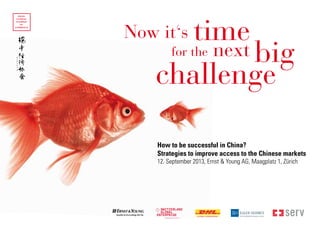 How to be successful in China?
Strategies to improve access to the Chinese markets
12. September 2013, Ernst & Young AG, Maagplatz 1, Zürich
for the next
Now it‘s time
challenge
big
 