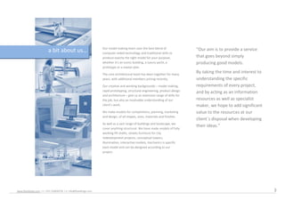 Our model making team uses the best blend of                  Our aim is to provide a service
                          a bit about us                         computer-aided technology and traditional skills to
                                                                  produce exactly the right model for your purpose,             that goes beyond simply
                                                                  whether its an iconic building, a luxury yacht, a            producing good models.
                                                                  prototype or a master plan

                                                                  The core architectural team has been together for many
                                                                                                                                By taking the time and interest to
                                                                  years, with additional members joining recently.              understanding the specific
                                                                  Our creative and working backgrounds C model making,          requirements of every project,
                                                                  rapid prototyping, structural engineering, product design     and by acting as an information
                                                                  and architecture C give us an extensive range of skills for
                                                                  the job, but also an invaluable understanding of our          resources as well as specialist
                                                                  clients work.                                                maker, we hope to add significant
                                                                  We make models for competitions, planning, marketing          value to the resources at our
                                                                  and design, of all shapes, sizes, materials and finishes.
                                                                                                                                client?s disposal when developing
                                                                  As well as a vast range of buildings and landscape, we
                                                                                                                                their ideas.
                                                                  cover anything structural. We have made models of fully
                                                                  working lift shafts, streets furniture for city
                                                                  redevelopment projects, conceptual towers,
                                                                  illumination, interactive models, mechanics is specific
                                                                  each model and can be designed according to our
                                                                  project.




www.feyodesign.com / t: +351 224830739 / e: info@feyodesign.com                                                                                                      3
 