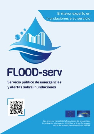 El mayor experto en
inundaciones a su servicio
Este proyecto ha recibido la financiación del programa de
investigación e innovación H2020 de la Unión Europea en
virtud del acuerdo de subvención Nº 693599.
Servicio público de emergencias
y alertas sobre inundaciones
 