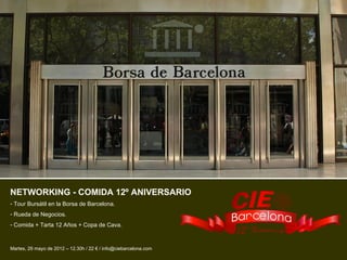 NETWORKING - COMIDA 12º ANIVERSARIO
- Tour Bursátil en la Borsa de Barcelona.
- Rueda de Negocios.
- Comida + Tarta 12 Años + Copa de Cava.



Martes, 29 mayo de 2012 – 12.30h / 22 € / info@ciebarcelona.com
 