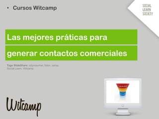 generar contactos comerciales
• Cursos Witcamp
Las mejores práticas para
Tags SlideShare: adprosumer, foton, xarop,
Social Learn, Witcamp
 