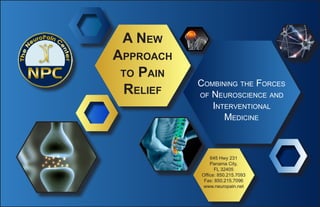 645 Hwy 231
Panama City,
FL 32405
Office: 850.215.7093
Fax: 850.215.7096
www.neuropain.net
Combining the Forces
of Neuroscience and
Interventional
Medicine
A New
Approach
to Pain
Relief
 