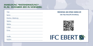 ANMELDUNG *INSTANDHALTUNG*
01./02. DEZEMBER 2015 IN NÜRNBERG
Titel:
Name:
Position, Abteilung:
Telefon:
Telefax:
E-Mail:
Firma:
Straße:
PLZ/Ort:
RÜCKFAX AN 07022 24452-29
oder http://bit.ly/IFC-Anmeldung
 