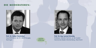 DIE MODERATOREN:
Prof. Dr.-Ing. Lennart Brumby
Professor, Fakultät Technik, an der dualen
Hochschule Baden-Württemberg, Mannheim
Prof. Dr. Volker Steinhübel
Geschäftsführer der IFC EBERT-Gruppe,
Nürtingen
Geballte
Erfahrung
 