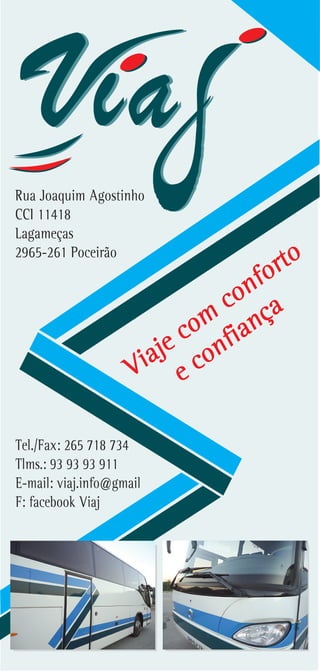 Rua Joaquim Agostinho
CCI 11418
Lagameças
2965-261 Poceirão
Tel./Fax: 265 718 734
Tlms.: 93 93 93 911
E-mail: viaj.info@gmail
F: facebook Viaj
Viaje com
conforto
e confiança
 