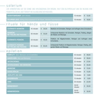 sol rium
ZUR VORBEREITUNG AUF DIE SONNE UND VERLÄNGERUNG DER BRÄUNE. REGT DEN BLUTKREISLAUF UND DIE BILDUNG VON
PIGMENTZELLEN AN UND FÖRDERT DIE KALKBILDUNG DER KNOCHEN.
 GESICHTSBRÄUNER (sehr intensiv)                                                                        10 minuten     ¤ 12,00

 SOLARIUM LIEGE (niedrige Bräunungsstufe für den Körper, intensiver Gesichtsbräuner)                    16 minuten     ¤ 19,00

ritu le fur h nde und fusse
 SCHÖNHEITS-MANIKÜRE                 45 minuten    ¤ 30,00         Maniküre mit Schneiden, Reinigen und Auftragen eines Schutzlacks.

 MANIKÜRE                                                          Umfassende Maniküre mit Schneiden, Reinigen, Peeling, pflegen-
                                     60 minuten    ¤ 55,00
 MIT PEELING UND PACKUNG                                           der Maske und Massage.

                                                                   Pediküre mit Nägelschneiden, Reinigen und Auftragen eines
 SCHÖNHEITS-PEDIKÜRE                 50 minuten    ¤ 40,00
                                                                   Schutzlacks.

 SCHÖNHEITS-PEDIKÜRE                                               Umfassende Pediküre mit Nägelschneiden, Reinigen, Peeling, pfle-
                                     60 minuten    ¤ 65,00
 MIT PEELING UND PACKUNG                                           gender Maske und Massage.

epil tion
 KOMPLETT (Bein, Bikinizone und Achselhöhlen)                                                           45 minuten     ¤ 49,00
 GANZES BEIN (Bein und Bikinizone)                                                                      40 minuten     ¤ 39,00
 UNTERSCHENKEL                                                                                          25 minuten     ¤ 27,00
 UNTERSCHENKEL UND BIKINIZONE                                                                           30 minuten     ¤ 35,00
 BIKINIZONE                                                                                             15 minuten     ¤ 13,00
 ACHSELHÖHLEN                                                                                           15 minuten     ¤ 13,00
 OBERLIPPE UND KINN                                                                                     15 minuten     ¤     9,00
 AUGENBRAUEN                                                                                            15 minuten     ¤     9,00
 ARME                                                                                                   30 minuten     ¤ 22,00
                                                                                                        30/40
 MÄNNERBRUST                                                                                                           ¤ 30,00
                                                                                                        minuten
                                                                                                        30/40
 MÄNNERRÜCKEN                                                                                                          ¤ 30,00
                                                                                                        minuten
 