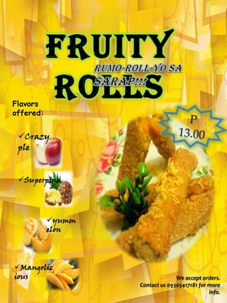 Mangolic
ious
Superpine
yumm
elon
We accept orders.
Contact us 09305417181 for more
info.
Fruity
Rolls
Crazy
ple
Flavors
offered:
 
