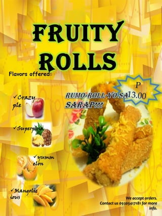 Mangolic
ious
Superpine
yumm
elon
We accept orders.
Contact us 09305417181 for more
info.
Fruity
Rolls
Crazy
ple
Flavors offered:
 