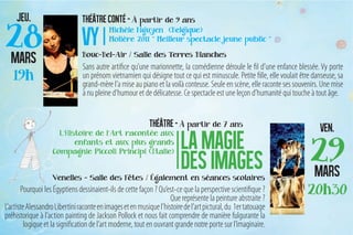 Sans autre artifice qu’une marionnette, la comédienne déroule le fil d’une enfance blessée. Vy porte
                                un prénom vietnamien qui désigne tout ce qui est minuscule. Petite fille, elle voulait être danseuse, sa
                                grand-mère l’a mise au piano et la voilà conteuse. Seule en scène, elle raconte ses souvenirs. Une mise
                                à nu pleine d’humour et de délicatesse. Ce spectacle est une leçon d’humanité qui touche à tout âge.




       Pourquoi les Égyptiens dessinaient-ils de cette façon ? Qu’est-ce que la perspective scientifique ?
                                                                     Que représente la peinture abstraite ?
L’artiste Alessandro Libertini raconte en images et en musique l’histoire de l’art pictural, du 1er tatouage
préhistorique à l’action painting de Jackson Pollock et nous fait comprendre de manière fulgurante la
         logique et la signification de l’art moderne, tout en ouvrant grande notre porte sur l’imaginaire.
 