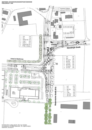 - 2,5 - 
- 2,5 - 
- 2,5 - 
- 3,0 - 
- 3,0 - 
- 2,5 - 
- 3,0 - 
- 3,0 - 
- 2,5 - 
- 3,0 - 
- 2,5 - 
- 2,5 - 
- 2,5 - - 2,5 - 
- 2,5 - 
- 3,0 - 
- 2,5 - 
- 2,5 - - 2,5 - 
- 2,5 - 
- 3,0 - 
- 2,5 - 
6 
4 
7 
10 W 
2 
16 
9 
2 
3 
4 
13 
RÄDER 
9 
CONTAINER 
12 
6 
10 10 
5 5 
11 
W 4 
W 
6 
10 
11 
W W 8 8 
G 
Erdwall mit Bepflanzung 
Ebersberger Straße 
Westerndorfer Straße (B15) 
1 
2 
3 
4 
5 
6 
7 
G+R 
Grün 
Fahrspur Süd 
L-Spur 1 
L-Spur 2 
Fahrspur Nord 
G-Weg 
3,00 
1,50 
3,50 
3,25 
3,00 
3,50 
im Bestand 
1 
2 
3 
4 
5 
6 
7 
G+R 
Grün 
Spur 
Spur 
L-Spur 
R-Spur 
G-Weg 
3,00 
1,50 
3,50 
3,25 
3,25 
3,25 
im Bestand 
1 
2 
3 
4 
5 
6 
7 
8 
G+R 
Grün 
Re Ausschl. 
Spur Süd 
Trenninsel 
Spur Nord 
Re Ausschl. 
evtl. Grün 
3,00 
1,50 
3,25 
3,50 
3,00 
3,50 
3,00 
2,50 
1 
2 
3 
4 
5 
6 
7 
G+R 
Grün 
Spur Süd 
Grün 
L-Spur 
Spur Nord 
evtl. G+R 
2,50 
1,50 
3,50 
1,00 
3,25 
3,50 
2,50 
Signalisierte Fußgänger-querung 
auf Aufforderung 
MÄRTERER: NAHVERSORGUNGSZENTRUM ROSENHEIM 
KREUZUNG M 1:1000 
Architekturbüro Ludwig Labonte, Dipl.-Ing. Architekt 
Hochplattenstr. 20, 83026 Rosenheim, Tel.: 08031/61639-0 
Rosenheim, 02.09.2014 
