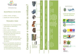 •
                                                                                                                        •




                          •
                                        •
                                                    •
                                                         •
                                                             •
                                                                      •




         de adulto);
         Usar luvas;




         em bermas da estrada;
                                                                                                                                                                                   SEGURANÇA




         Vestir coletes reflectores;
                                                                                                        Vidros, metais, seringas,…




         caminhada ou industriais);




         a saúde pública ou tenham
                                                                                PRECAUÇÕES A TOMAR
                                                                                                        Quedas de materiais pesados




         garantir a total segurança e pro-
         pecial os que decorram junto ou




         residuos perigosos (estas têm de
         Sinalização dos trabalhos, em es-




         16 anos (sempre acompanhadas
                                                                                                                                                    ALGUNS RISCOS A TER EM CONTA




         lixeiras que oferecem perigo para


         ser removidas profissionalmente)
         retirar da actividade voluntária as
         Calçar botas com sola grossa (tipo




         tecção às crianças e jovens até aos
        Como separar e recolher os resíduos?
Resíduos a separar:
            Resíduos domésticos:
            -papel/cartão
            -Plásticos
            -Embalagens metal
            -Vidro
            -Madeira                                                                                                                                                                             Peças automóveis
                                    Monstros


Acondicionamento
           Sacos plásticos         Granel            Granel          Granel                           Granel                                        Granel                                             Granel
Destino final
                    ERSUC
                   SUMA             SUMA            SUMA      A definir                              PLP+Lusitano ERSUC Centro
                                                                                                       Lusitano       SUMA                                                                   A definir com
                                    ERSUC        Scrapluso Valorização
                                                             caso a caso                                pneus                                                                                Scrapluso
                                                                                                                                                                                           operador ValorCar
                Estação triagem                                                                         pneus     de recolha REEE

Cuidados a ter e observações
                ERSUC
                Separação e        Separação para Separação para       ATENÇÃO                  Limpar os pneus Separação para                                                                   Separação para
           Estação triagem
               acondicioname          recolha        recolha          Só recolher                  de grandes      recolha                                                                         recolha por
                nto em sacos         pela SUMA      pela SUMA         quando há                  contaminantes    segregada                                                                         Scrapluso
                  plásticos                                          condições de               (pedras, grandes  pela SUMA
                                                                      valorização                quantidades de
                                                                   (indicação de RL              areia ou outros
                                                                          e CF)                    materiais)



                        Nota: Instruções válidas para a recolha do PLP no concelho de Aveiro
                                                                                                                                                                                               PARCERIAS




                                                                                                                             Concelho de Aveiro
                                                                                                                           Juntas de Freguesia do
 