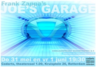 Frank Zappa’s
JOE’S GARAGE


                              EINDEJAARSPROJECT MUZIEKTHEATER 3 & 4
                                       Reserveren via rmbiermans@codarts.nl



Do 31 mei en vr 1 juni 19:30
Codarts, theaterzaal 1.09, Kruisplein 26, Rotterdam
 