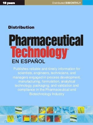 16 years Distributed BIMONTHLY
Distribution
Publishes reliable and timely information for
scientists, engineers, technicians, and
managers engaged in process development,
manufacturing, formulation, analytical
technology, packaging, and validation and
compliance in the Pharmaceutical and
Biotechnology Industry
 