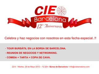 Celebra y haz negocios con nosotros en esta fecha especial..!!


- TOUR BURSÁTIL EN LA BORSA DE BARCELONA.
- REUNION DE NEGOCIOS Y NETWORKING.
- COMIDA + TARTA + COPA DE CAVA.


    22 € / Martes, 29 de Mayo 2012 – 12.20h / Borsa de Barcelona / info@ciebarcelona.com
 