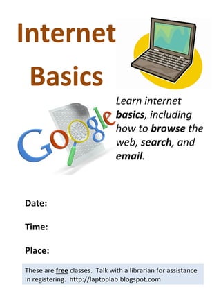 Internet Basics These are  free  classes.  Talk with a librarian for assistance in registering.  http://laptoplab.blogspot.com Date: Time: Place: Learn internet  basics , including how to  browse  the web,  search , and  email . 