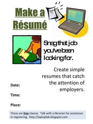Make a Résumé These are  free  classes.  Talk with a librarian for assistance in registering.  http://laptoplab.blogspot.com Date: Time: Place: Create simple resumes that catch the attention of employers. Snag that job you've been looking for.  