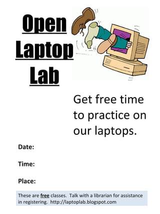 Open Laptop Lab These are  free  classes.  Talk with a librarian for assistance in registering.  http://laptoplab.blogspot.com Date: Time: Place: Get free time to practice on our laptops. 