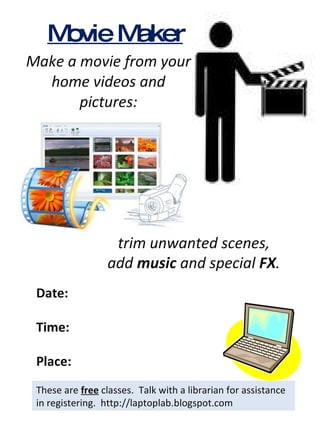 Movie Maker Make a movie from your home videos and pictures: These are  free  classes.  Talk with a librarian for assistance in registering.  http://laptoplab.blogspot.com Date: Time: Place: trim unwanted scenes, add  music  and special  FX . 