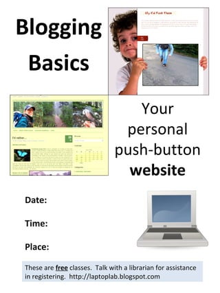 Blogging Basics These are  free  classes.  Talk with a librarian for assistance in registering.  http://laptoplab.blogspot.com Date: Time: Place: Your personal push-button  website 