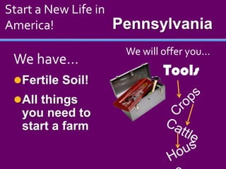 Start a New Life in America! Pennsylvania We will offer you… We have… Tools Fertile Soil! All things you need to start a farm Crops Cattle House 