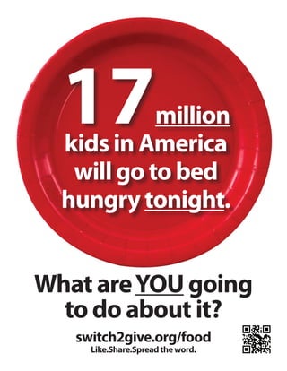 17

million
kids in America
will go to bed
hungry tonight.

What are YOU going
to do about it?
switch2give.org/food
Like.Share.Spread the word.

 