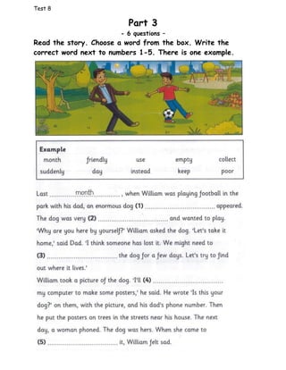 Test 8
Part 3
- 6 questions –
Read the story. Choose a word from the box. Write the
correct word next to numbers 1-5. There is one example.
 