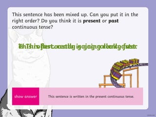 This sentence has been mixed up. Can you put it in the
right order? Do you think it is present or past
continuous tense?
s...