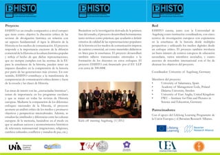 EHISTO cuenta, junto con la Universidad de
Augsburg como institución coordinadora, con cinco
centros de investigación europeos con experiencia
en la enseñanza de la historia desde múltiples
perspectivas y utilizando los medios digitales desde
un enfoque crítico. El proyecto también involucra
un buen número de centros europeos de educación
secundaria, varios miembros asociados, y cuatro
asesores de renombre internacional con el fin de
alcanzar los objetivos del proyecto.
Coordinador: University of Augsburg, Germany
Miembros del proyecto:
•	 University of Salamanca, Spain
•	 Academy of Management Lodz, Poland
•	 Dalarna University, Sweden
•	 University of East Anglia, United Kingdom
•	 FWU – Institute for Film and Pictures in
	 Science and Education, Germany
Con el apoyo del Lifelong Learning Programme de
la Unión Europea y el Bavarian Research Alliance.
Basándose en la investigación derivada de la primera
fasedelestudio,elproyectodesarrollará herramientas
tanto teóricas como prácticas, que ayudarán a definir
criterios de calidad de las representaciones populares
de la historia en los medios de comunicación impresa
de carácter comercial, así como materiales didácticos
en línea para la enseñanza. El proyecto desarrollará
también talleres transnacionales orientados a la
formación de los docentes en estos enfoques. El
proyecto EHISTO está financiado por el EU LLP
con cerca de 300.000€.
Kick-off meeting Augsburg, 11/2012
EHISTO es un estudio comparativo a nivel europeo
que tiene como objetivo la discusión crítica de las
revistas de divulgación histórica en relación con
un aspecto fundamental: el rigor la difusión de la
Historia en los medios de comunicación. El proyecto
responde a la importancia creciente de la difusión
comercialdela Historia en la culturahistórica popular
y refleja el hecho de que dichas representaciones,
que no siempre cumplen con las normas de la EU
para la enseñanza de la historia, pueden tener un
impacto duradero en la comprensión de la historia
por parte de las generaciones más jóvenes. En este
sentido, EHISTO contribuye a la transferencia de
competencias de comunicación crítica dentro y fuera
de la escuela y las clases de Historia.
Las áreas de interés son las „encrucijadas históricas“,
temas de importancia en los programas escolares
y que se tratan en todas las revistas de Historia
europeas. Mediante la comparación de los diferentes
enfoques nacionales de la Historia, el proyecto
acomete un análisis crítico de los medios y promueve
objetivos y perspectivas interculturales. Además, se
estudian las similitudes y diferencias entre las culturas
europeas de la memoria, basándose en el modo en
que se analizan sucesos y acontecimientos históricos
de relevancia transnacional (migraciones, religiones,
cambios culturales, conflictos y tratados de paz, etc.).
Proyecto Red
Patrocinadores
 