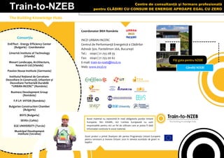 Coordonator BKH România
INCD URBAN-INCERC
Centrul de Performanţă Energetică a Clădirilor
Adresă: Şos. Pantelimon 266, Bucureşti
Tel.: 0040 | 21 255 08 35
Fax: 0040 | 21 255 00 62
E-mail: train-to-nzeb@incd.ro
Web: www.incd.ro
Train-to-NZEB
The Building Knowledge Hubs
Consorţiu
EnEffect - Energy Efficiency Center
(Bulgaria) - Coordonator
Limerick Institute of Technology
(Irlanda)
Mosart Landscape, Architecture,
Research Ltd (Irlanda)
Passive House Institute (Germania)
Institutul Naţional de Cercetare-
Dezvoltare în Construcţii, Urbanism și
Dezvoltare Teritorială Durabilă
“URBAN-INCERC” (România)
Business Development Group
(România)
F.P.I.P. VIITOR (România)
Bulgarian Construction Chamber
(Bulgaria)
BSYS (Bulgaria)
SEVEn (Cehia)
EGE UNIVERSITY (Turcia)
Municipal Development
Institute (Ucraina)
Acest proiect a primit finanțare din partea Programului Uniunii Europene
pentru cercetare și inovare Orizont 2020 în temeiul acordului de grant nr.
649810
Centre de consultanţă şi formare profesională
pentru CLĂDIRI CU CONSUM DE ENERGIE APROAPE EGAL CU ZERO
Gândiţi NZEB!
Fiţi gata pentru NZEB!
Acest material nu reprezintă în mod obligatoriu poziţia Uniunii
Europene. Nici EASME, nici Comisia Europeană nu sunt
responsabile pentru nici un fel de utilizare care ar putea fi dată
informaţiei conţinute în acest material.
 